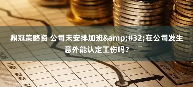 鼎冠策略资 公司未安排加班&#32;在公司发生意外能认定工伤吗？