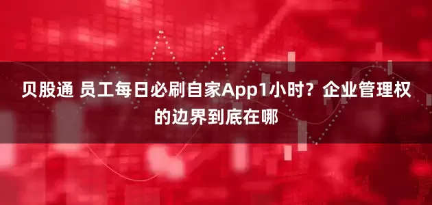 贝股通 员工每日必刷自家App1小时？企业管理权的边界到底在哪