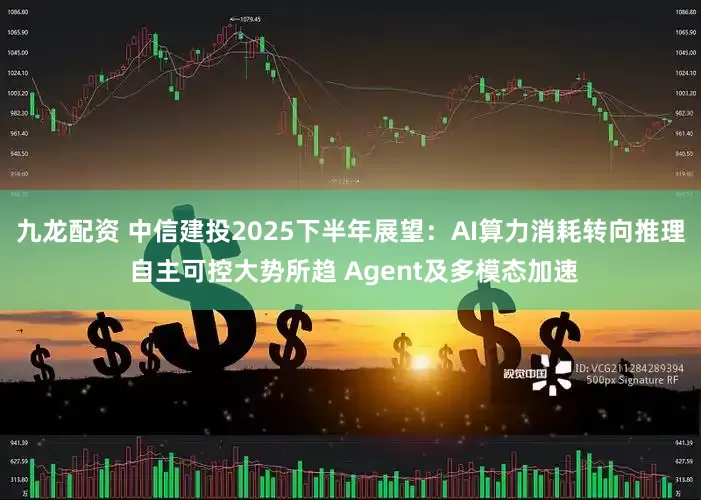 九龙配资 中信建投2025下半年展望：AI算力消耗转向推理 自主可控大势所趋 Agent及多模态加速