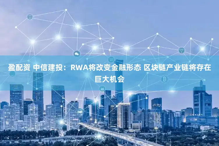 盈配资 中信建投：RWA将改变金融形态 区块链产业链将存在巨大机会