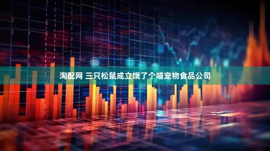淘配网 三只松鼠成立饿了个喵宠物食品公司
