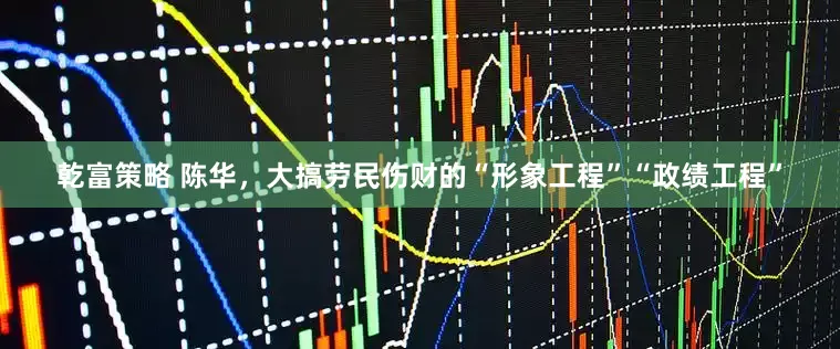 乾富策略 陈华，大搞劳民伤财的“形象工程”“政绩工程”