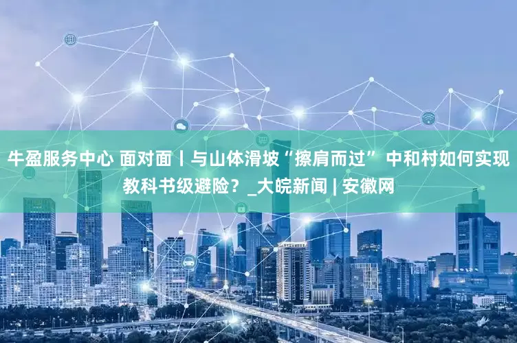 牛盈服务中心 面对面丨与山体滑坡“擦肩而过” 中和村如何实现教科书级避险？_大皖新闻 | 安徽网