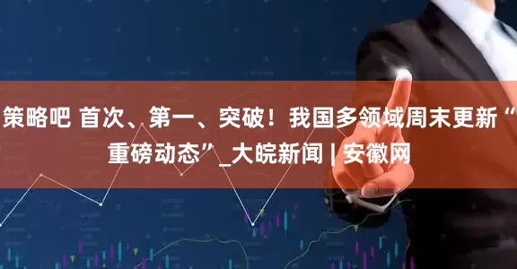 策略吧 首次、第一、突破！我国多领域周末更新“重磅动态”_大皖新闻 | 安徽网