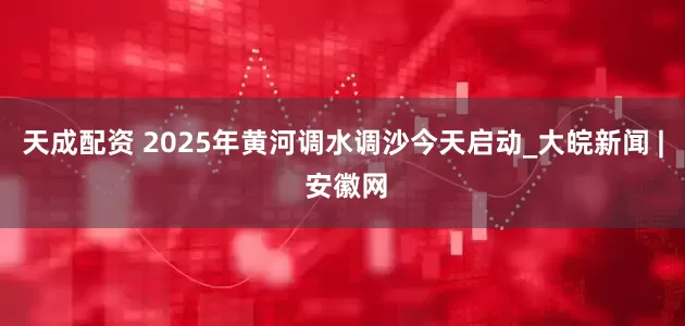 天成配资 2025年黄河调水调沙今天启动_大皖新闻 | 安徽网