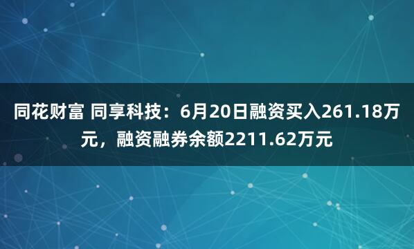 同花财富 同享科技：6月20日融资买入261.18万元，融资融券余额2211.62万元