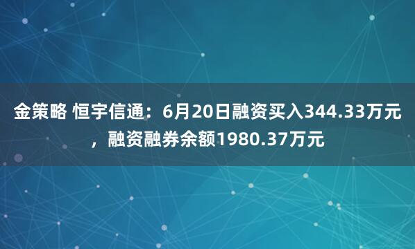 金策略 恒宇信通：6月20日融资买入344.33万元，融资融券余额1980.37万元