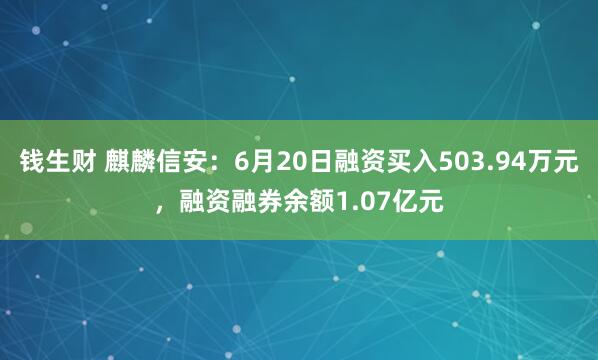 钱生财 麒麟信安：6月20日融资买入503.94万元，融资融券余额1.07亿元
