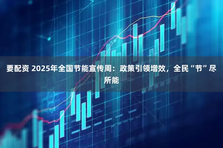 要配资 2025年全国节能宣传周：政策引领增效，全民“节”尽所能