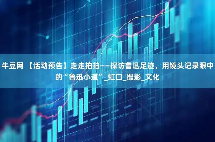 牛豆网 【活动预告】走走拍拍——探访鲁迅足迹，用镜头记录眼中的“鲁迅小道”_虹口_摄影_文化