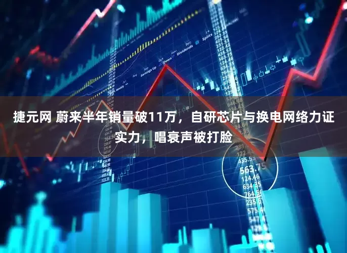 捷元网 蔚来半年销量破11万，自研芯片与换电网络力证实力，唱衰声被打脸