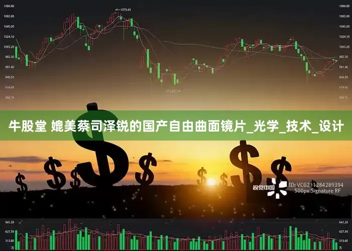 牛股堂 媲美蔡司泽锐的国产自由曲面镜片_光学_技术_设计