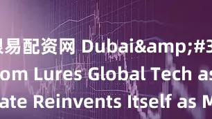银易配资网 Dubai&#39;s AI Boom Lures Global Tech as Emirate Reinvents Itself as MiddleEast&#39;s Silicon Gateway_is_the