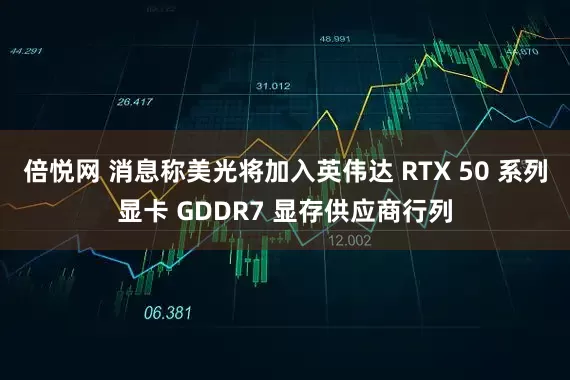 倍悦网 消息称美光将加入英伟达 RTX 50 系列显卡 GDDR7 显存供应商行列