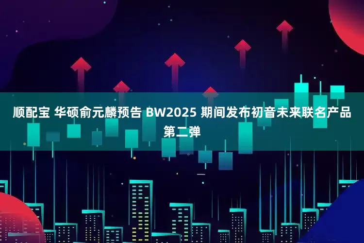 顺配宝 华硕俞元麟预告 BW2025 期间发布初音未来联名产品第二弹