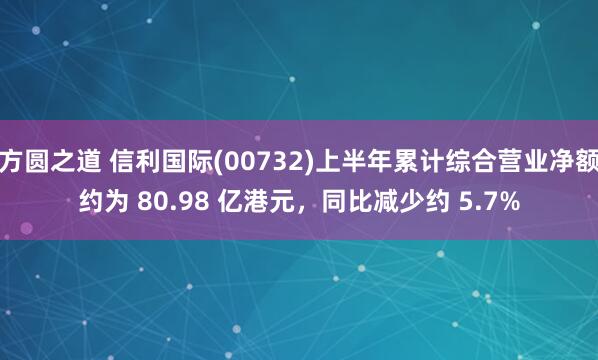 方圆之道 信利国际(00732)上半年累计综合营业净额约为 80.98 亿港元，同比减少约 5.7%