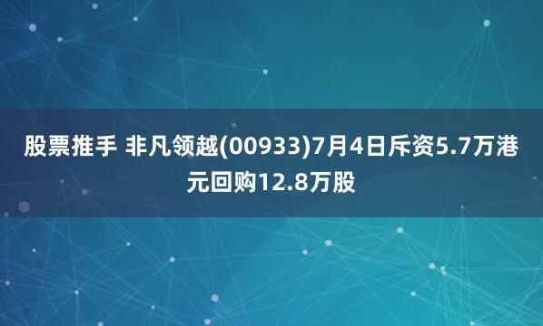 股票推手 非凡领越(00933)7月4日斥资5.7万港元回购12.8万股