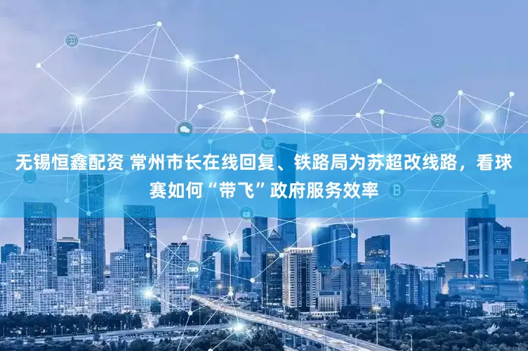 无锡恒鑫配资 常州市长在线回复、铁路局为苏超改线路，看球赛如何“带飞”政府服务效率
