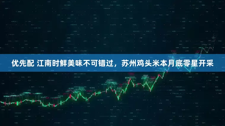 优先配 江南时鲜美味不可错过，苏州鸡头米本月底零星开采