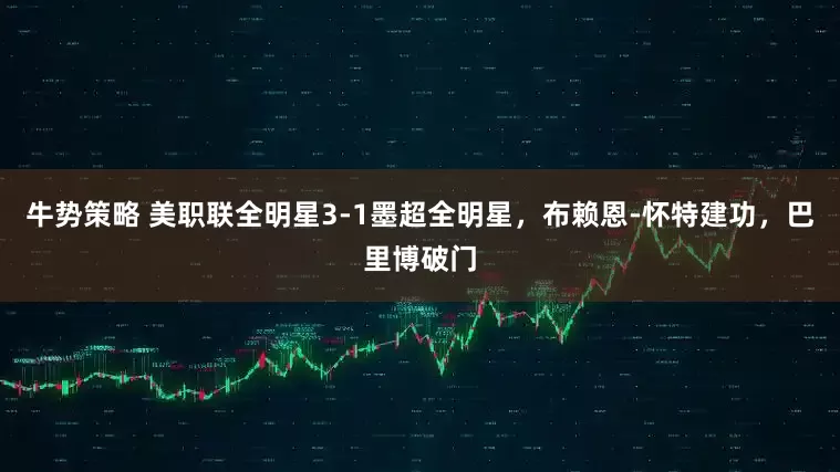 牛势策略 美职联全明星3-1墨超全明星，布赖恩-怀特建功，巴里博破门