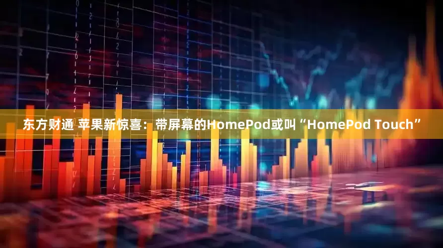 东方财通 苹果新惊喜：带屏幕的HomePod或叫“HomePod Touch”