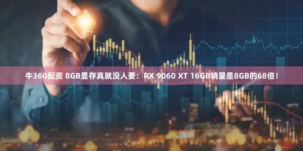 牛360配资 8GB显存真就没人要：RX 9060 XT 16GB销量是8GB的68倍！