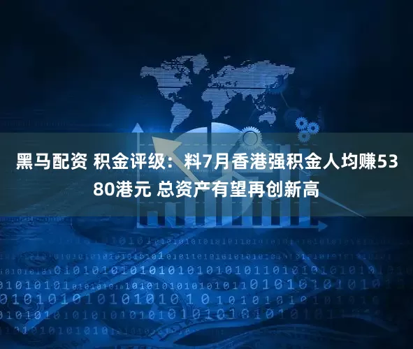 黑马配资 积金评级：料7月香港强积金人均赚5380港元 总资产有望再创新高