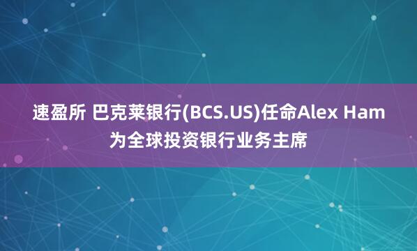 速盈所 巴克莱银行(BCS.US)任命Alex Ham为全球投资银行业务主席