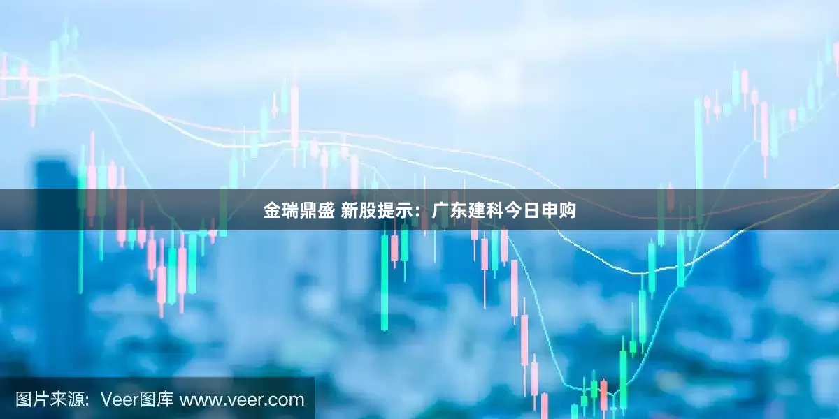 金瑞鼎盛 新股提示：广东建科今日申购