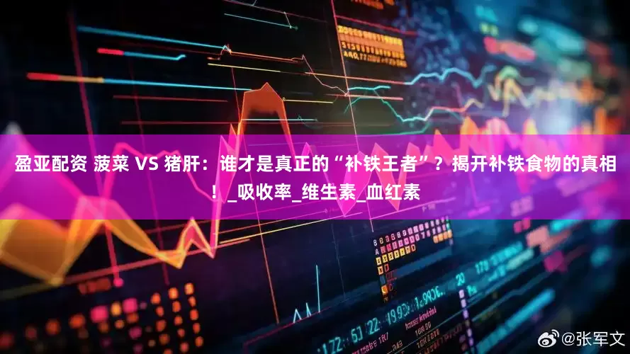 盈亚配资 菠菜 VS 猪肝：谁才是真正的“补铁王者”？揭开补铁食物的真相！_吸收率_维生素_血红素