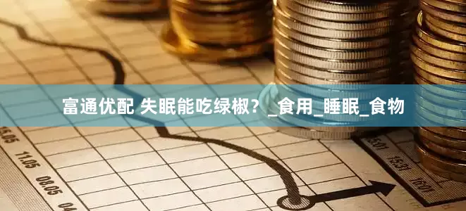 富通优配 失眠能吃绿椒？_食用_睡眠_食物