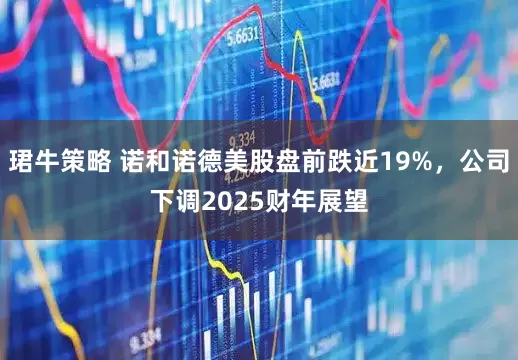 珺牛策略 诺和诺德美股盘前跌近19%，公司下调2025财年展望