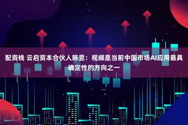 配资栈 云启资本合伙人陈昱：视频是当前中国市场AI应用最具确定性的方向之一