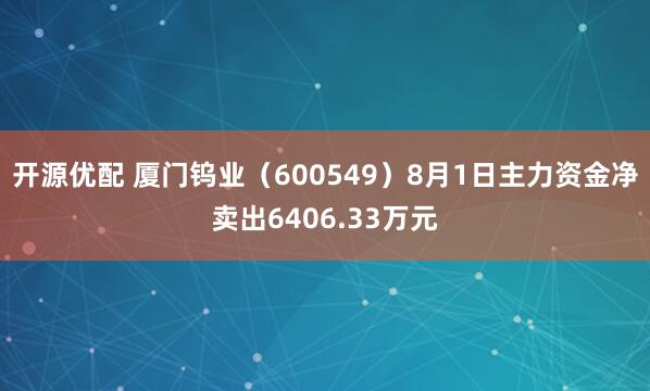 开源优配 厦门钨业（600549）8月1日主力资金净卖出6406.33万元