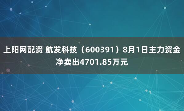 上阳网配资 航发科技（600391）8月1日主力资金净卖出4701.85万元