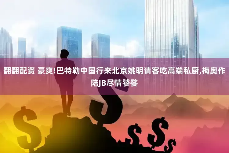 翻翻配资 豪爽!巴特勒中国行来北京姚明请客吃高端私厨,梅奥作陪JB尽情饕餮