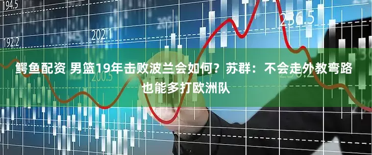 鳄鱼配资 男篮19年击败波兰会如何？苏群：不会走外教弯路 也能多打欧洲队