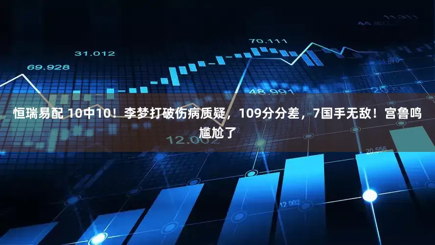 恒瑞易配 10中10！李梦打破伤病质疑，109分分差，7国手无敌！宫鲁鸣尴尬了