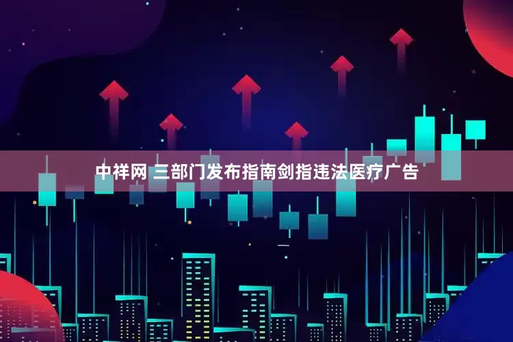 中祥网 三部门发布指南剑指违法医疗广告