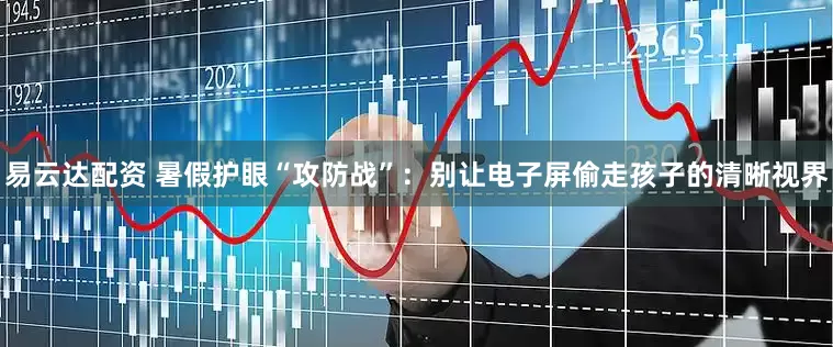 易云达配资 暑假护眼“攻防战”：别让电子屏偷走孩子的清晰视界