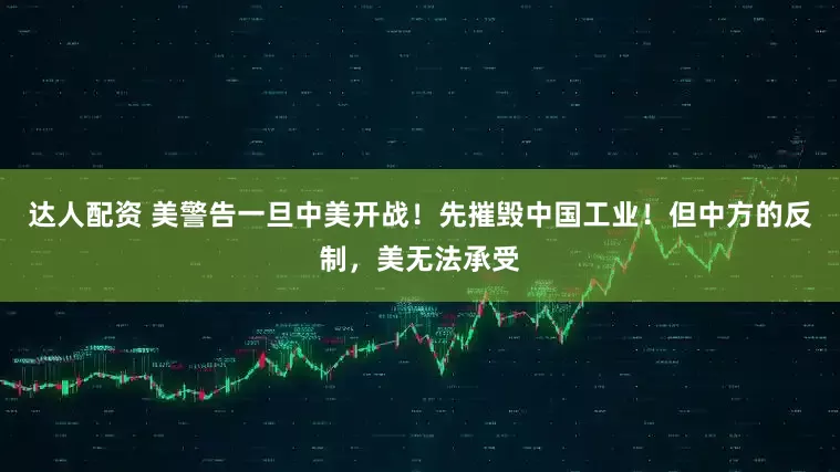 达人配资 美警告一旦中美开战！先摧毁中国工业！但中方的反制，美无法承受
