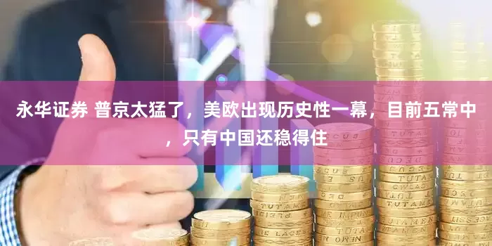 永华证券 普京太猛了，美欧出现历史性一幕，目前五常中，只有中国还稳得住