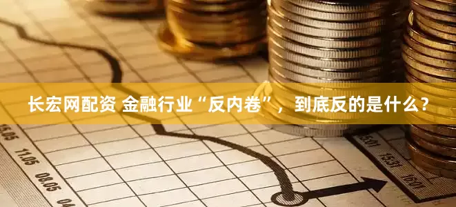 长宏网配资 金融行业“反内卷”，到底反的是什么？