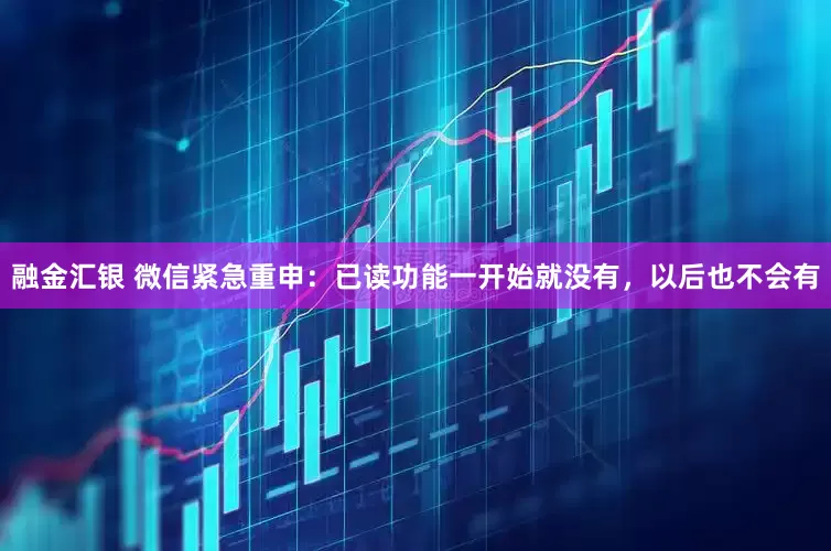 融金汇银 微信紧急重申：已读功能一开始就没有，以后也不会有