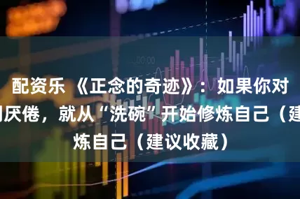 配资乐 《正念的奇迹》：如果你对生活感到厌倦，就从“洗碗”开始修炼自己（建议收藏）
