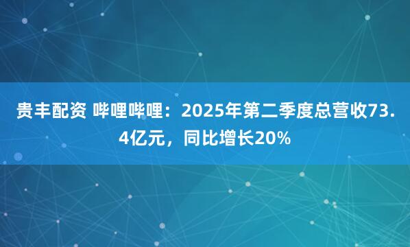 贵丰配资 哔哩哔哩：2025年第二季度总营收73.4亿元，同比增长20%