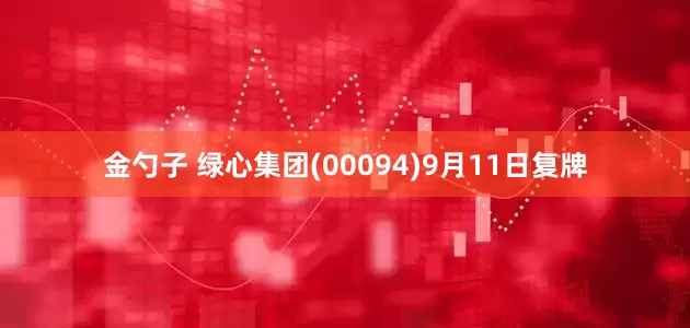金勺子 绿心集团(00094)9月11日复牌