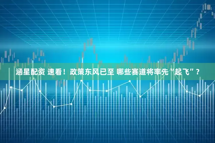 涵星配资 速看！政策东风已至 哪些赛道将率先“起飞”？
