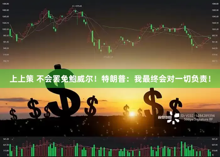 上上策 不会罢免鲍威尔！特朗普：我最终会对一切负责！
