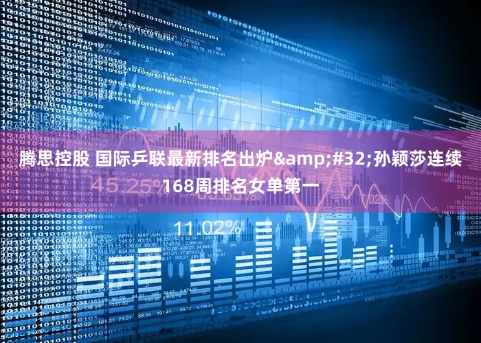 腾思控股 国际乒联最新排名出炉&#32;孙颖莎连续168周排名女单第一